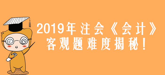 2019年注會(huì)《會(huì)計(jì)》真題難度揭秘！客觀題44分都考了什么？