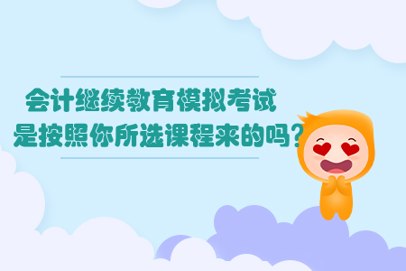 會計繼續(xù)教育模擬考試是按照你所選課程來的嗎？