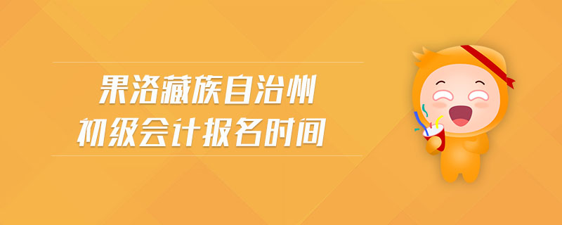 果洛藏族自治州初級(jí)會(huì)計(jì)報(bào)名時(shí)間