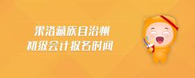 果洛藏族自治州初級會計報名時間