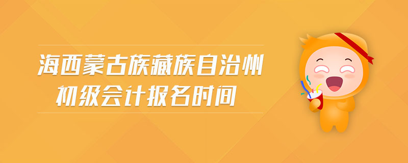 海西蒙古族藏族自治州初級會計報名時間