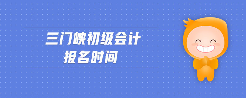 三門(mén)峽初級(jí)會(huì)計(jì)報(bào)名時(shí)間
