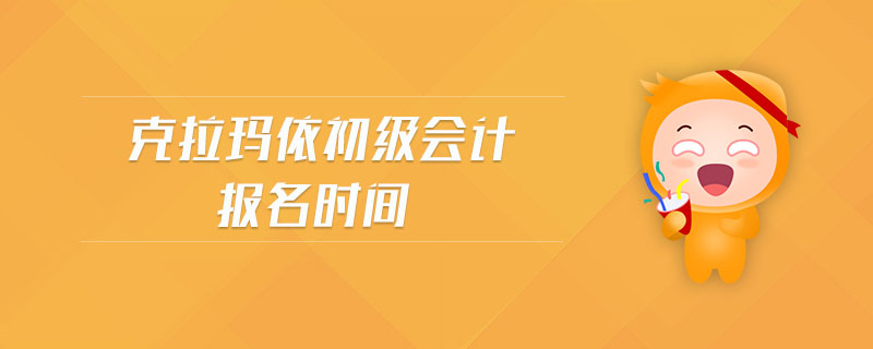 克拉瑪依初級(jí)會(huì)計(jì)報(bào)名時(shí)間