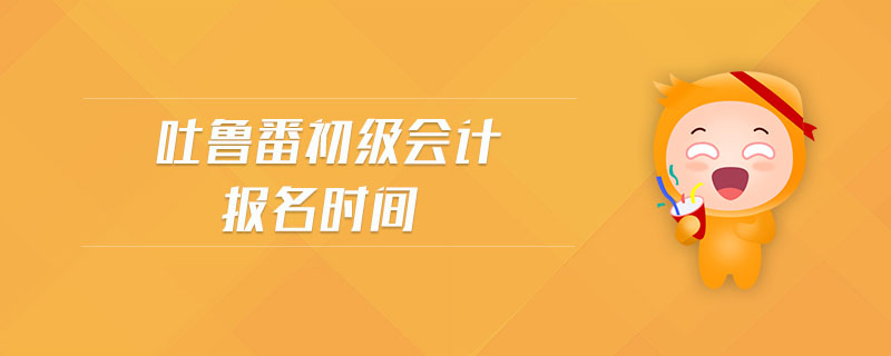 吐魯番初級會計報名時間