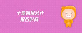 十堰初級(jí)會(huì)計(jì)報(bào)名時(shí)間