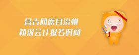 昌吉回族自治州初級(jí)會(huì)計(jì)報(bào)名時(shí)間