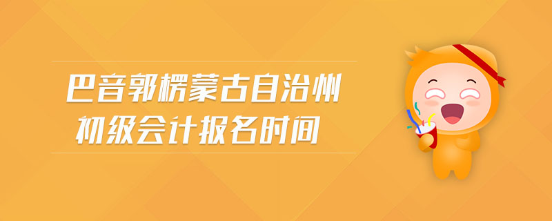 巴音郭楞蒙古自治州初級會計報名時間
