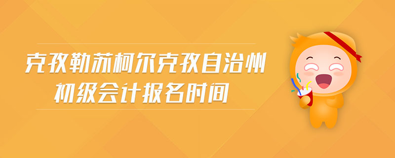 克孜勒蘇柯爾克孜自治州初級(jí)會(huì)計(jì)報(bào)名時(shí)間