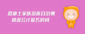 恩施土家族苗族自治州初級(jí)會(huì)計(jì)報(bào)名時(shí)間