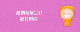 隨州初級(jí)會(huì)計(jì)報(bào)名時(shí)間