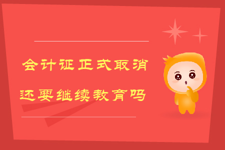 會計證正式取消,還要繼續(xù)教育嗎?
