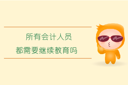 所有會計(jì)人員都需要繼續(xù)教育嗎？
