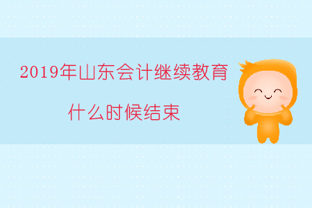 2019年山東會計繼續(xù)教育什么時候結(jié)束？
