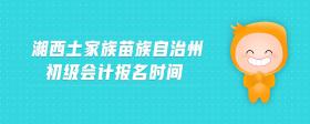 湘西土家族苗族自治州初級會(huì)計(jì)報(bào)名時(shí)間