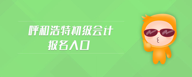 呼和浩特初級(jí)會(huì)計(jì)報(bào)名入口