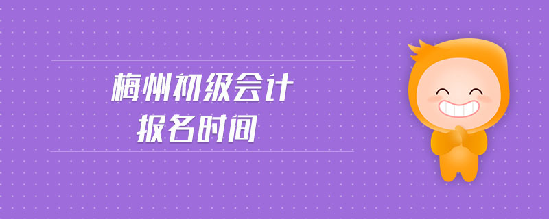 梅州初級(jí)會(huì)計(jì)報(bào)名時(shí)間