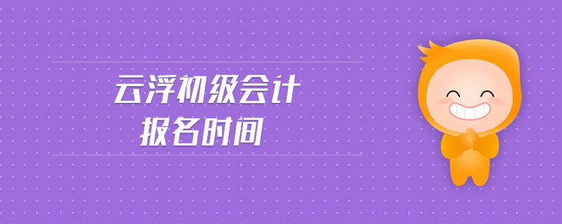 云浮初級(jí)會(huì)計(jì)報(bào)名時(shí)間