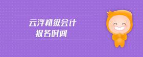 云浮初級會計(jì)報(bào)名時(shí)間