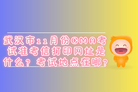 武漢市11月份CMA考試準考信打印網(wǎng)址是什么？考試地點在哪？