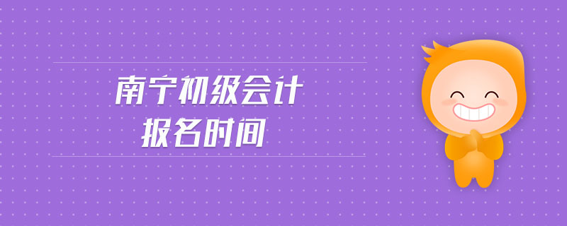 南寧初級(jí)會(huì)計(jì)報(bào)名時(shí)間