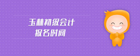 玉林初級(jí)會(huì)計(jì)報(bào)名時(shí)間