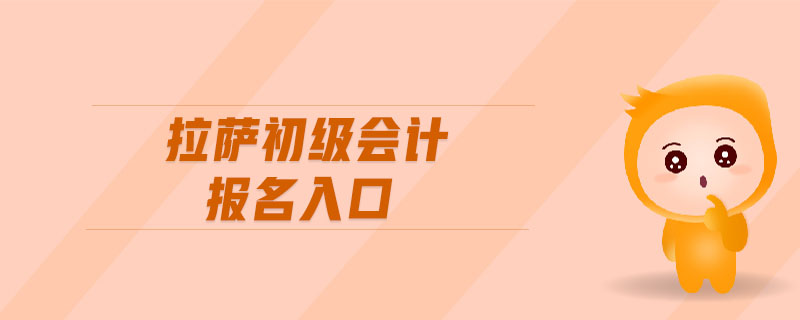 拉薩初級(jí)會(huì)計(jì)報(bào)名入口