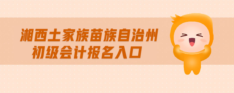 湘西土家族苗族自治州初級(jí)會(huì)計(jì)報(bào)名入口