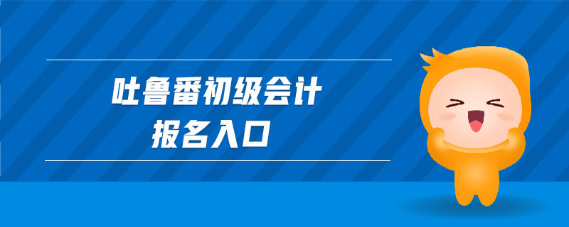 吐魯番初級(jí)會(huì)計(jì)報(bào)名入口