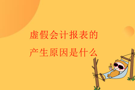 虛假會計(jì)報(bào)表的產(chǎn)生原因是什么？