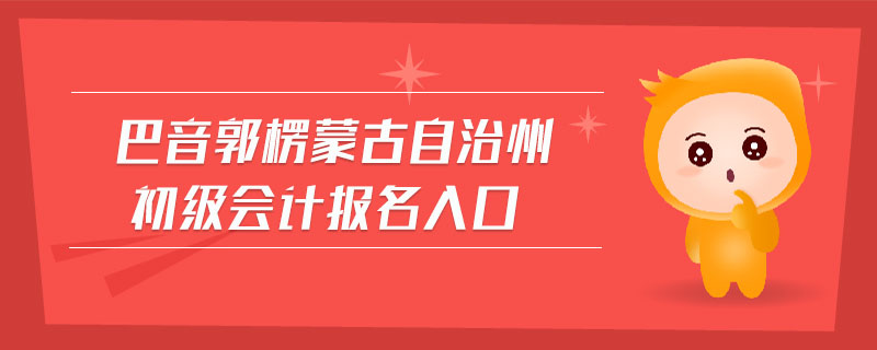 巴音郭楞蒙古自治州初級(jí)會(huì)計(jì)報(bào)名入口