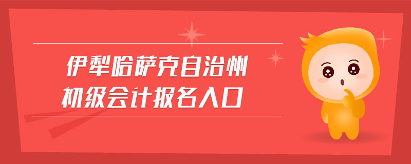 伊犁哈薩克自治州初級(jí)會(huì)計(jì)報(bào)名入口