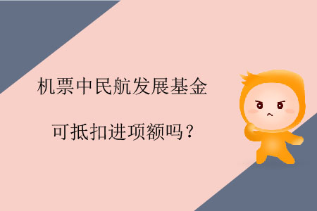 機票中民航發(fā)展基金可抵扣進項額嗎？