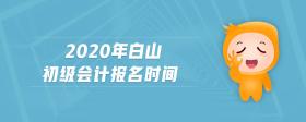 2020年白山初級(jí)會(huì)計(jì)報(bào)名時(shí)間
