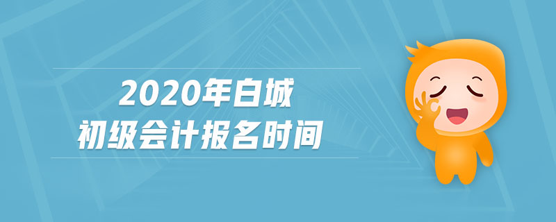 2020年白城初級(jí)會(huì)計(jì)報(bào)名時(shí)間