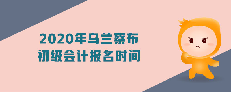 2020年烏蘭察布初級會計報名時間