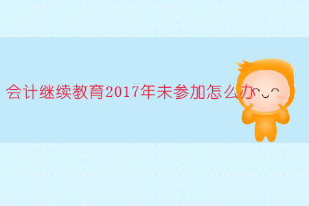 會(huì)計(jì)繼續(xù)教育2017年未參加怎么辦?
