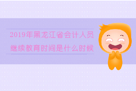 2019年黑龍江省會計人員繼續(xù)教育時間是什么時候？