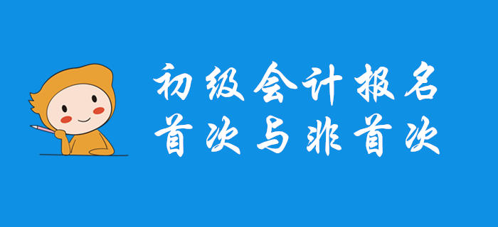 初級會計首次報名和非首次報名有什么不同？哪些問題要注意？