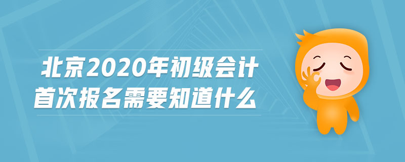 北京2020年初級會計首次報名需要知道什么