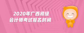 2020年廣西初級會計師考試報名時間
