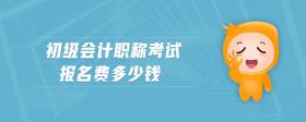 初級(jí)會(huì)計(jì)職稱(chēng)考試報(bào)名費(fèi)多少錢(qián)