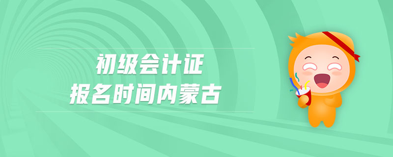 初級(jí)會(huì)計(jì)證報(bào)名時(shí)間內(nèi)蒙古