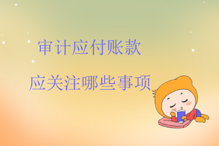 審計(jì)應(yīng)付賬款應(yīng)關(guān)注哪些事項(xiàng)？