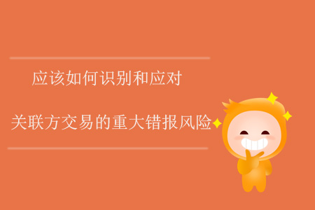 應(yīng)該如何識別和應(yīng)對關(guān)聯(lián)方交易的重大錯報風(fēng)險？