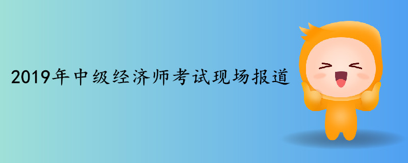 2019年中級經(jīng)濟師考試現(xiàn)場報道