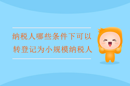 納稅人哪些條件下可以轉(zhuǎn)登記為小規(guī)模納稅人？