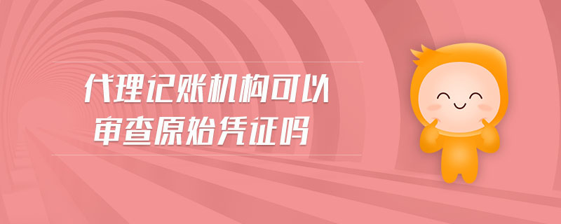 代理記賬機(jī)構(gòu)可以審查原始憑證嗎