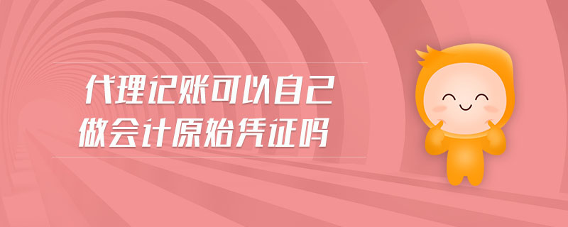 代理記賬可以自己做會(huì)計(jì)原始憑證嗎