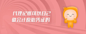 代理記賬可以自己做會計原始憑證嗎