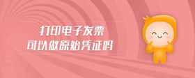 打印電子發(fā)票可以做原始憑證嗎